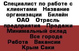 Специалист по работе с клиентами › Название организации ­ Билайн, ОАО › Отрасль предприятия ­ Продажи › Минимальный оклад ­ 35 000 - Все города Работа » Вакансии   . Крым,Саки